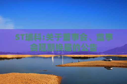 ST瑞科:关于董事会、监事会延期换届的公告