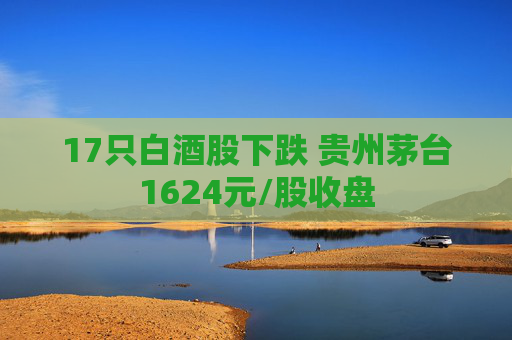 17只白酒股下跌 贵州茅台1624元/股收盘
