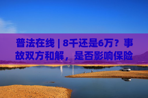 普法在线 | 8千还是6万？事故双方和解，是否影响保险赔付？
