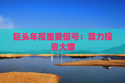 巨头年报重要信号：算力投资大增
