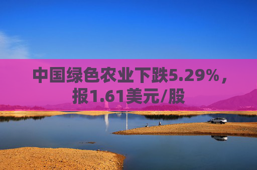 中国绿色农业下跌5.29%，报1.61美元/股