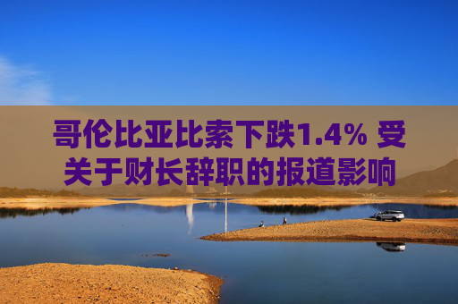 哥伦比亚比索下跌1.4% 受关于财长辞职的报道影响