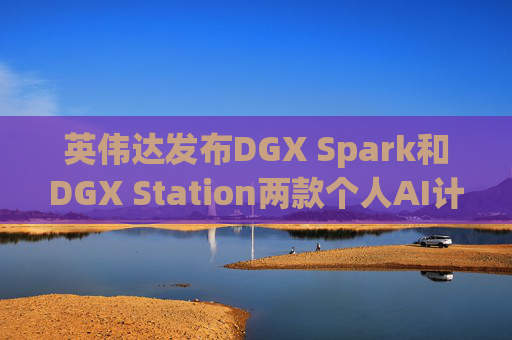 英伟达发布DGX Spark和DGX Station两款个人AI计算机
