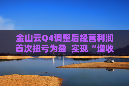 金山云Q4调整后经营利润首次扭亏为盈  实现“增收”又“增利”