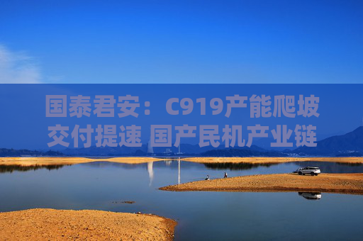 国泰君安：C919产能爬坡交付提速 国产民机产业链相关上市公司有望持续受益