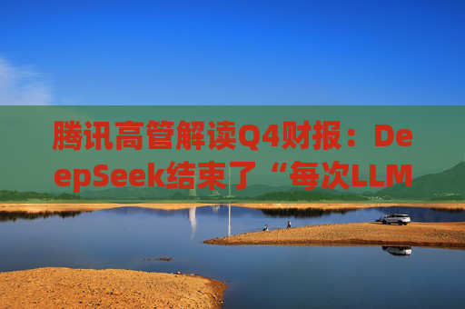 腾讯高管解读Q4财报：DeepSeek结束了“每次LLM更新都需要更多数量级GPU”的认知