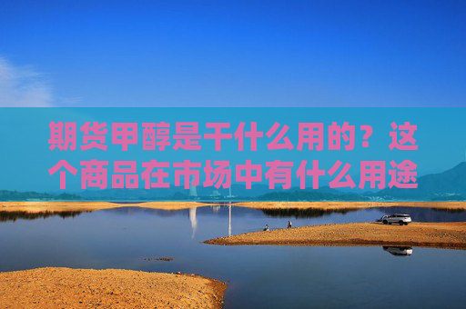 期货甲醇是干什么用的？这个商品在市场中有什么用途？