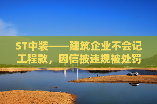 ST中装——建筑企业不会记工程款，因信披违规被处罚，受损股民快索赔