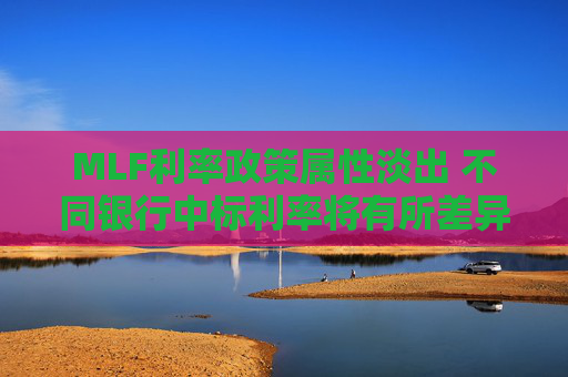 MLF利率政策属性淡出 不同银行中标利率将有所差异 利率市场化再进一步！