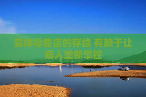 实体零售店的存续 有赖于让商人重新掌控