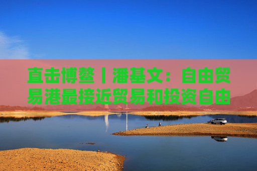 直击博鳌丨潘基文：自由贸易港最接近贸易和投资自由化的最终目标