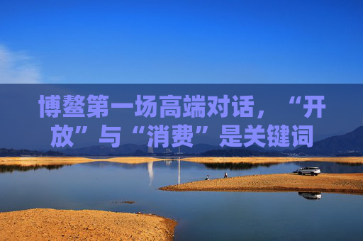 博鳌第一场高端对话，“开放”与“消费”是关键词