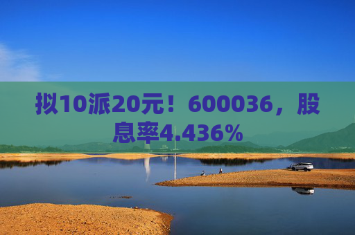 拟10派20元！600036，股息率4.436%