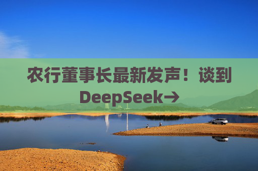 农行董事长最新发声！谈到DeepSeek→