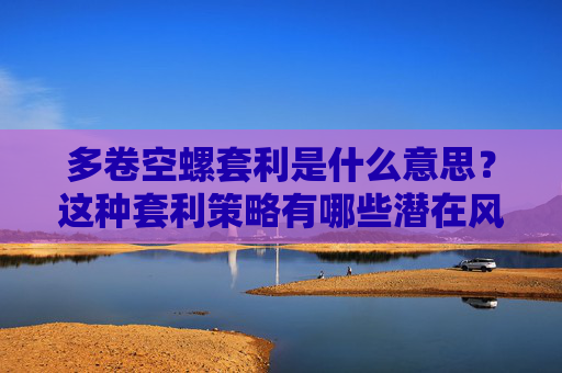 多卷空螺套利是什么意思？这种套利策略有哪些潜在风险？