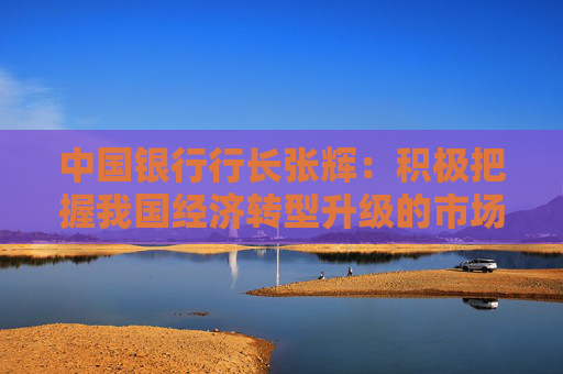 中国银行行长张辉：积极把握我国经济转型升级的市场机遇，保持信贷业务的平稳健康发展