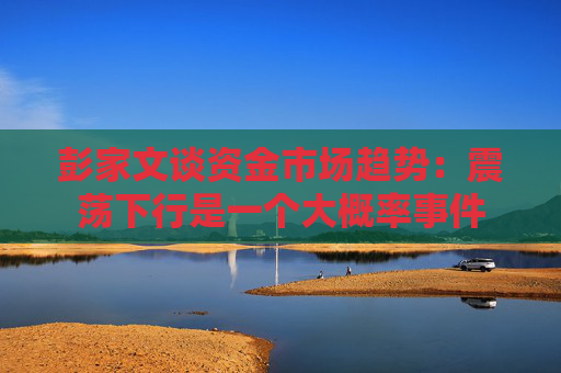 彭家文谈资金市场趋势：震荡下行是一个大概率事件