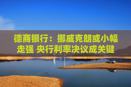 德商银行：挪威克朗或小幅走强 央行利率决议成关键