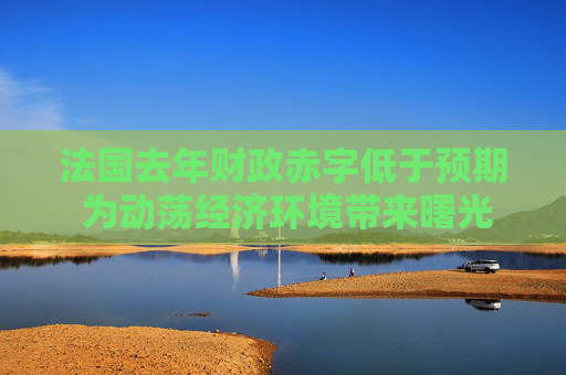 法国去年财政赤字低于预期 为动荡经济环境带来曙光