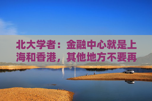 北大学者：金融中心就是上海和香港，其他地方不要再提了