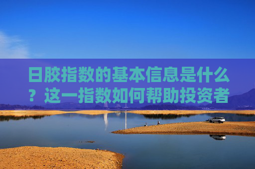 日胶指数的基本信息是什么？这一指数如何帮助投资者理解市场动态？