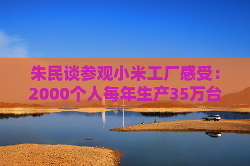 朱民谈参观小米工厂感受：2000个人每年生产35万台车 AI会增加新的就业机会