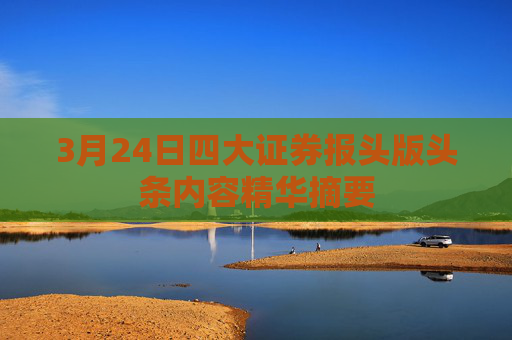 3月24日四大证券报头版头条内容精华摘要