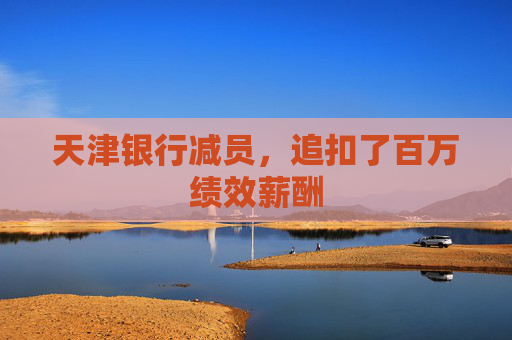 天津银行减员，追扣了百万绩效薪酬