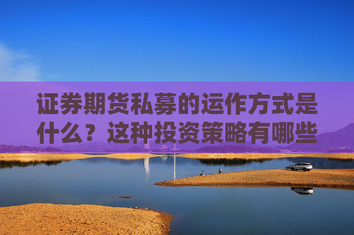 证券期货私募的运作方式是什么？这种投资策略有哪些优势和风险？