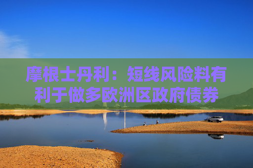 摩根士丹利：短线风险料有利于做多欧洲区政府债券