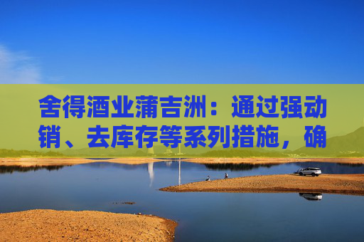 舍得酒业蒲吉洲：通过强动销、去库存等系列措施，确保渠道库存处于良性状态