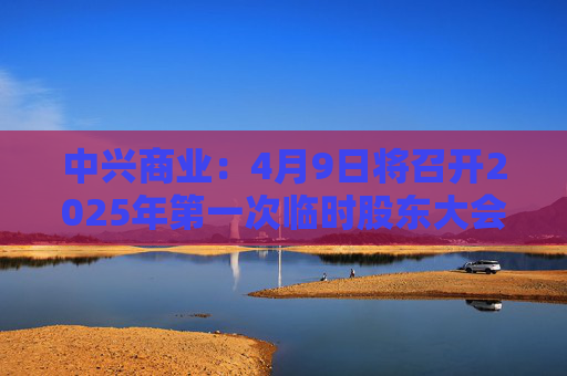 中兴商业：4月9日将召开2025年第一次临时股东大会