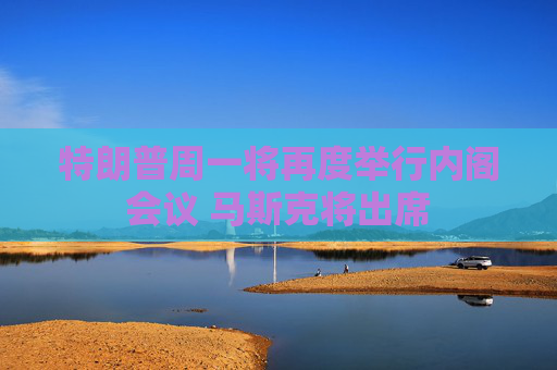 特朗普周一将再度举行内阁会议 马斯克将出席