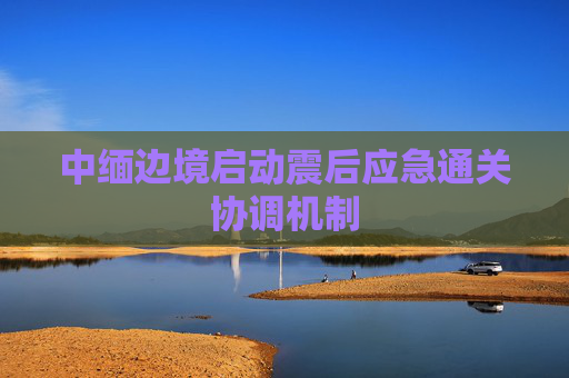 中缅边境启动震后应急通关协调机制