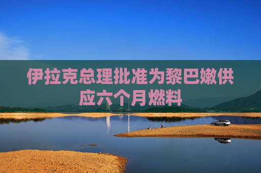 伊拉克总理批准为黎巴嫩供应六个月燃料