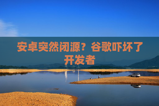 安卓突然闭源？谷歌吓坏了开发者