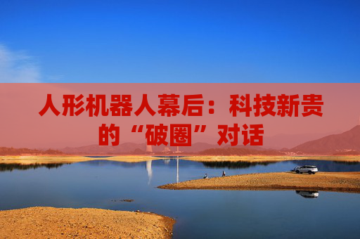 人形机器人幕后：科技新贵的“破圈”对话