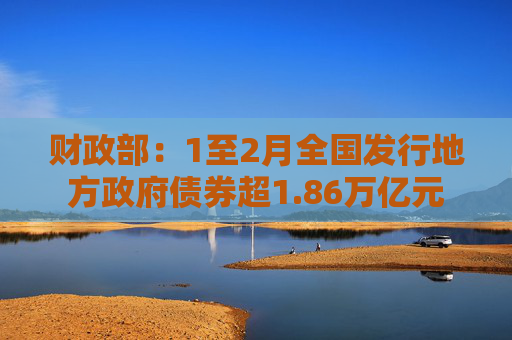财政部：1至2月全国发行地方政府债券超1.86万亿元