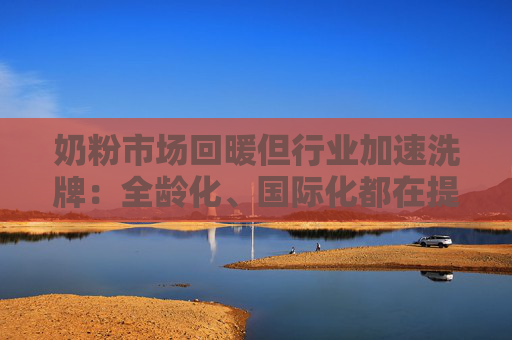 奶粉市场回暖但行业加速洗牌：全龄化、国际化都在提速
