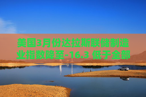 美国3月份达拉斯联储制造业指数降至-16.3 低于全部预估