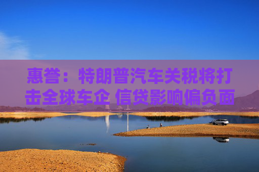 惠誉：特朗普汽车关税将打击全球车企 信贷影响偏负面