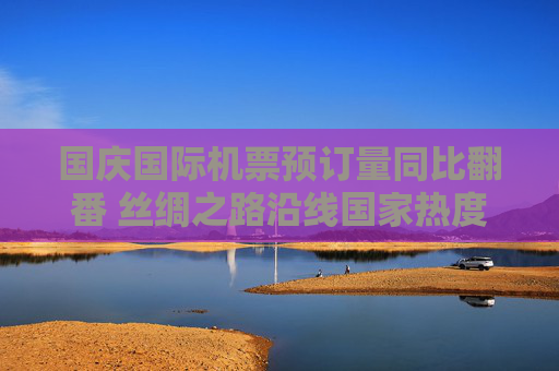 国庆国际机票预订量同比翻番 丝绸之路沿线国家热度渐升