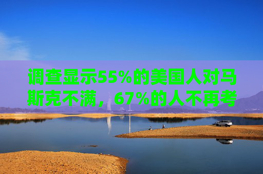 调查显示55%的美国人对马斯克不满，67%的人不再考虑购买特斯拉汽车