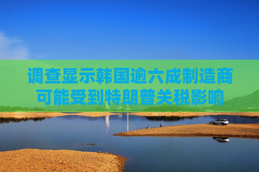 调查显示韩国逾六成制造商可能受到特朗普关税影响