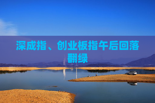 深成指、创业板指午后回落翻绿