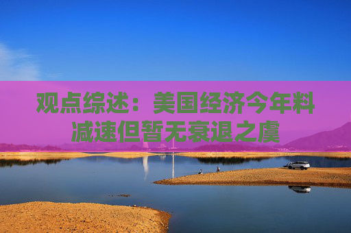 观点综述：美国经济今年料减速但暂无衰退之虞