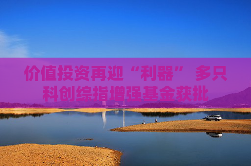 价值投资再迎“利器” 多只科创综指增强基金获批