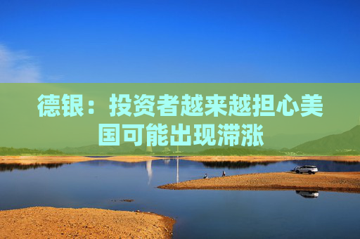 德银：投资者越来越担心美国可能出现滞涨