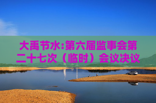 大禹节水:第六届监事会第二十七次（临时）会议决议公告
