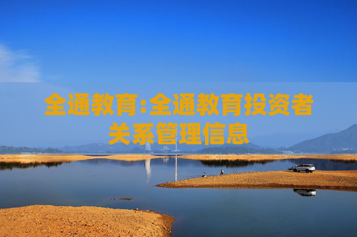 全通教育:全通教育投资者关系管理信息